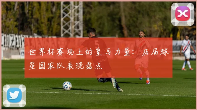 世界杯赛场上的皇马力量：历届球星国家队表现盘点