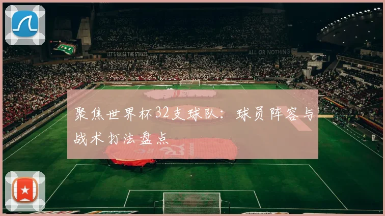 聚焦世界杯32支球队：球员阵容与战术打法盘点