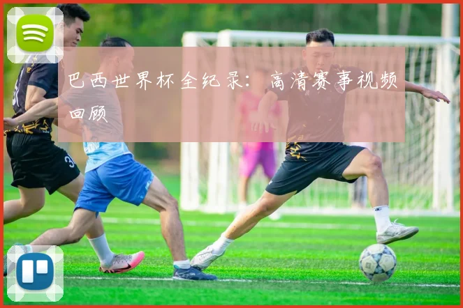巴西世界杯全纪录：高清赛事视频回顾