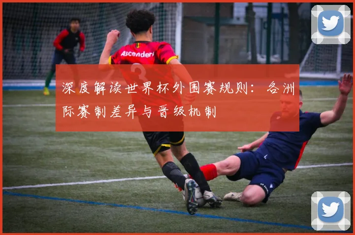 深度解读世界杯外围赛规则：各洲际赛制差异与晋级机制