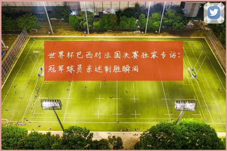 世界杯巴西对法国决赛独家专访：冠军球员亲述制胜瞬间