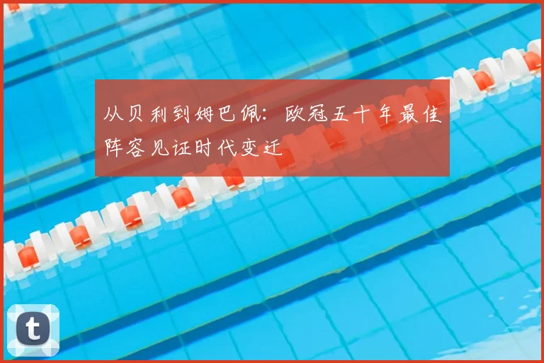 从贝利到姆巴佩:欧冠五十年最佳阵容见证时代变迁