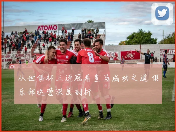 从世俱杯三连冠看皇马成功之道 俱乐部运营深度剖析