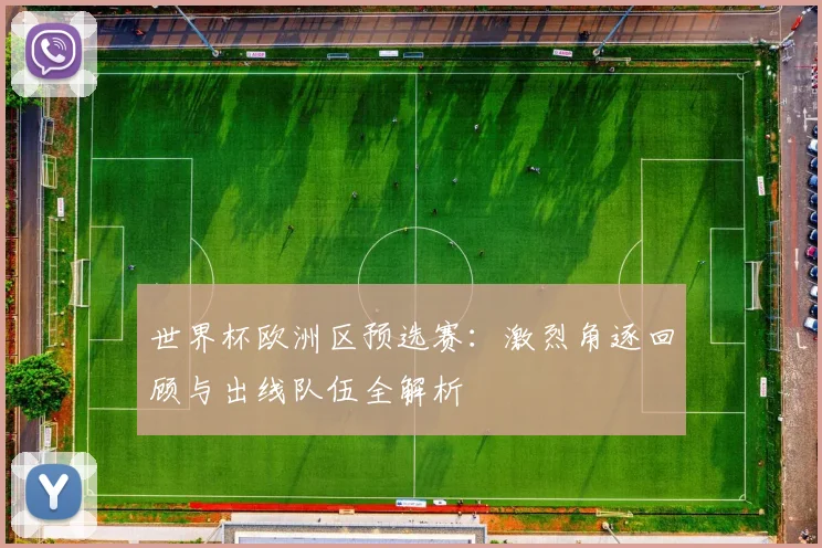 世界杯欧洲区预选赛:激烈角逐回顾与出线队伍全解析