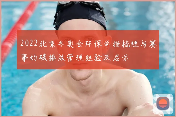 2022北京冬奥会环保举措梳理与赛事的碳排放管理经验及启示