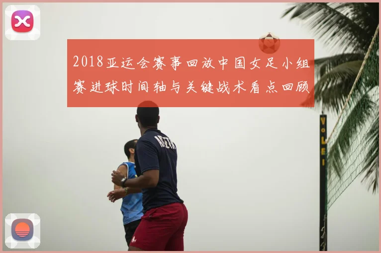 2018亚运会赛事回放中国女足小组赛进球时间轴与关键战术看点回顾