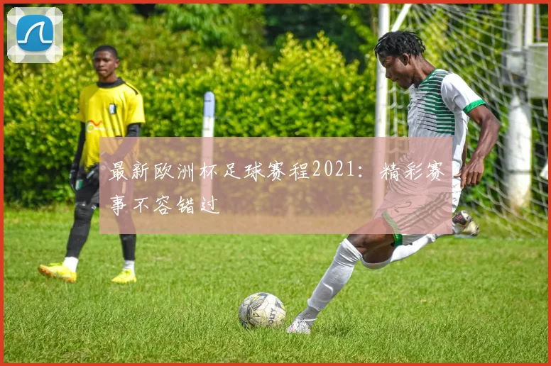 最新欧洲杯足球赛程2021：精彩赛事不容错过
