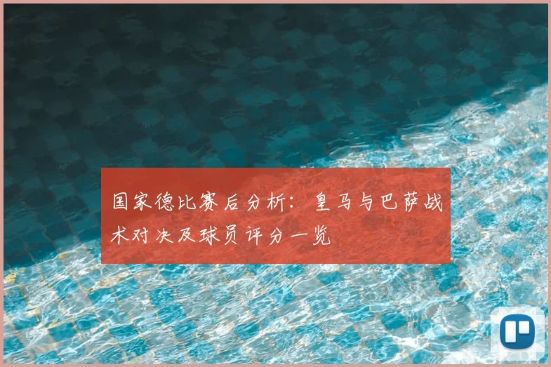 国家德比赛后分析:皇马与巴萨战术对决及球员评分一览
