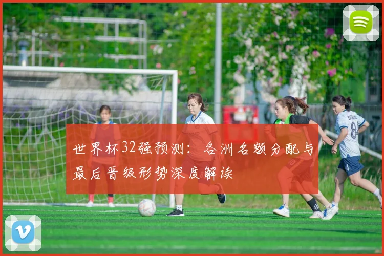 世界杯32强预测：各洲名额分配与最后晋级形势深度解读