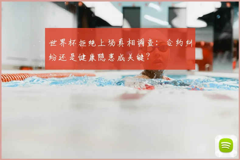 世界杯拒绝上场真相调查:合约纠纷还是健康隐患成关键?