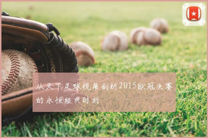 从天下足球视角剖析2015欧冠决赛的永恒经典时刻