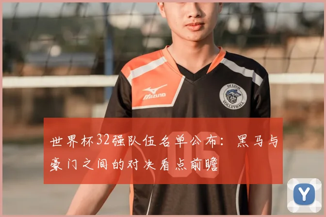 世界杯32强队伍名单公布:黑马与豪门之间的对决看点前瞻
