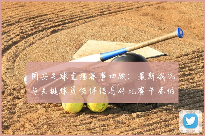国安足球直播赛事回顾:最新战况与关键球员伤停信息对比赛节奏的影响