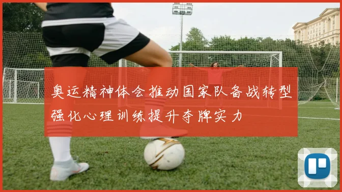 奥运精神体会推动国家队备战转型强化心理训练提升夺牌实力
