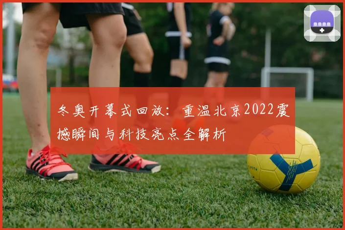 冬奥开幕式回放：重温北京2022震撼瞬间与科技亮点全解析