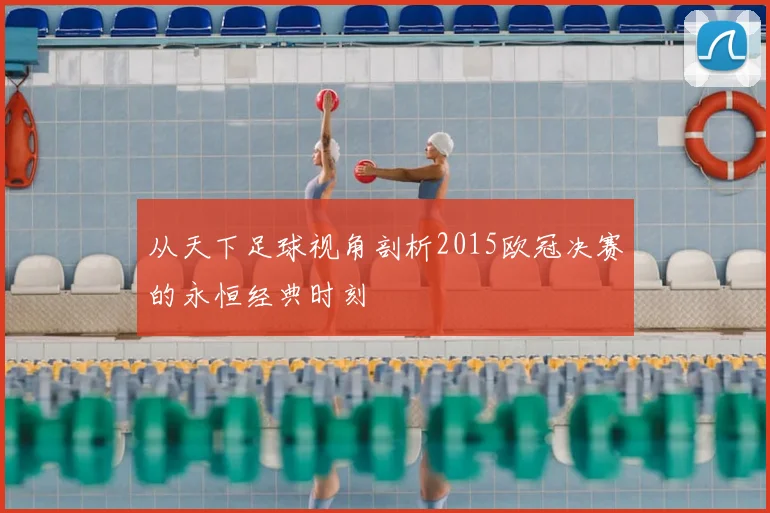 从天下足球视角剖析2015欧冠决赛的永恒经典时刻