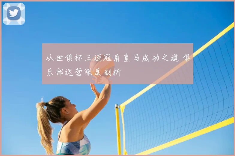 从世俱杯三连冠看皇马成功之道 俱乐部运营深度剖析