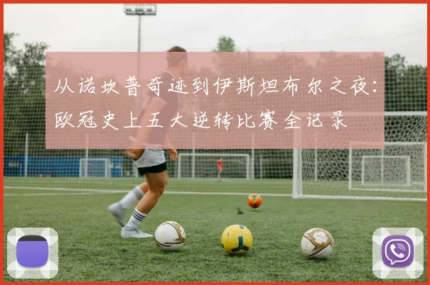 从诺坎普奇迹到伊斯坦布尔之夜:欧冠史上五大逆转比赛全记录