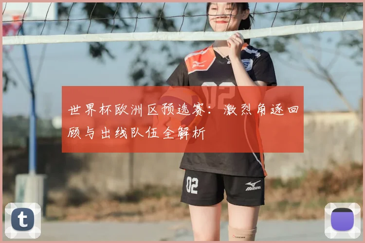 世界杯欧洲区预选赛:激烈角逐回顾与出线队伍全解析