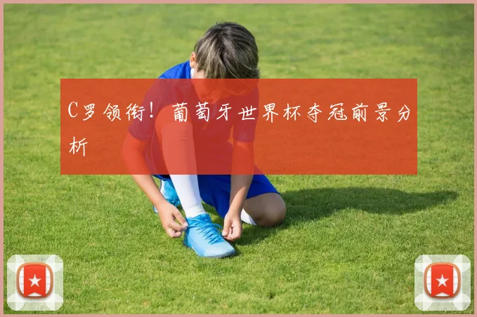 C罗领衔!葡萄牙世界杯夺冠前景分析