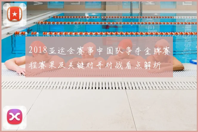2018亚运会赛事中国队争夺金牌赛程赛果及关键对手对战看点解析