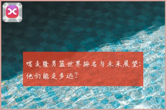 喀麦隆男篮世界排名与未来展望:他们能走多远?