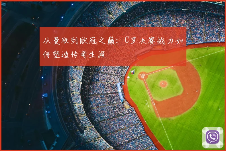 从曼联到欧冠之巅:C罗决赛战力如何塑造传奇生涯