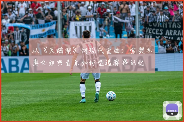 从《天鹅湖》到现代金曲:索契冬奥会经典音乐如何塑造赛事记忆