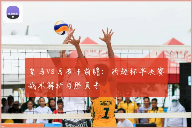 皇马vs马洛卡前瞻：西超杯半决赛战术解析与胜负手