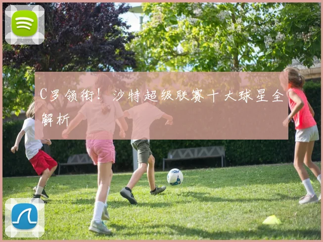 C罗领衔！沙特超级联赛十大球星全解析