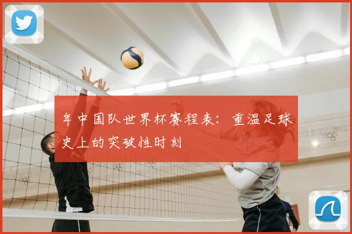 年中国队世界杯赛程表:重温足球史上的突破性时刻