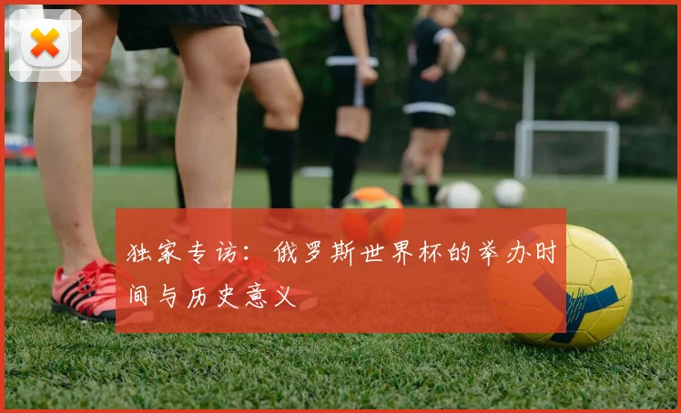 独家专访：俄罗斯世界杯的举办时间与历史意义