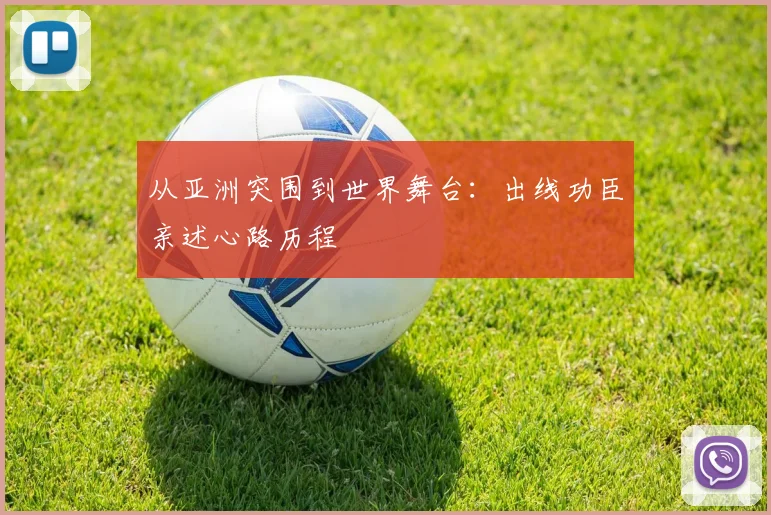 从亚洲突围到世界舞台：出线功臣亲述心路历程