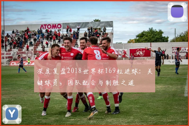 深度复盘2018世界杯169粒进球：关键球员、团队配合与制胜之道