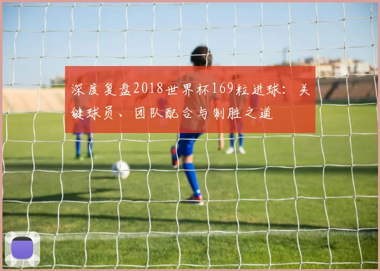 深度复盘2018世界杯169粒进球：关键球员、团队配合与制胜之道
