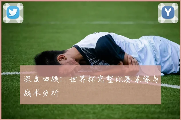 深度回顾：世界杯完整比赛录像与战术分析