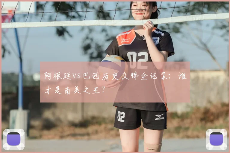 阿根廷vs巴西历史交锋全记录：谁才是南美之王？