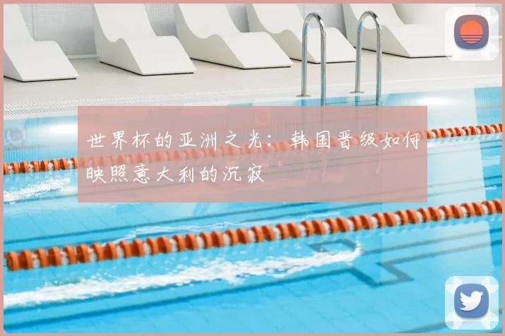 世界杯的亚洲之光：韩国晋级如何映照意大利的沉寂