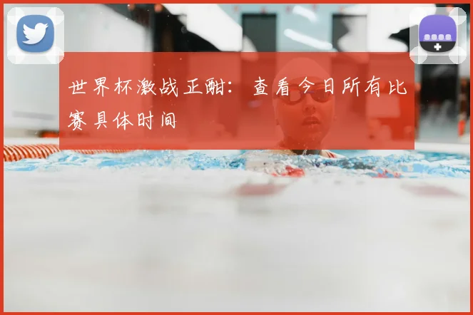 世界杯激战正酣:查看今日所有比赛具体时间