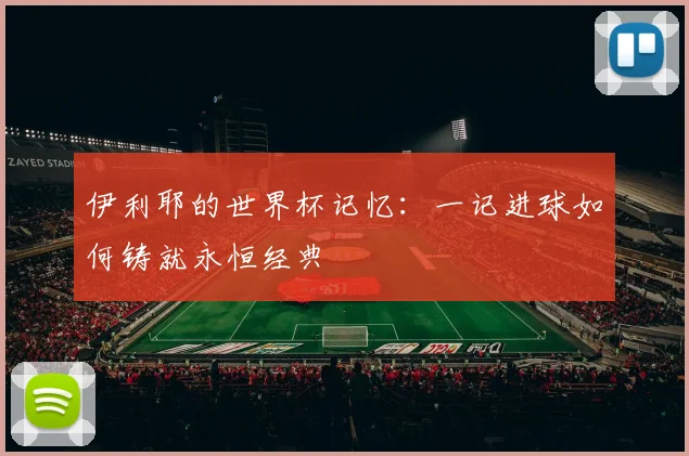 伊利耶的世界杯记忆:一记进球如何铸就永恒经典