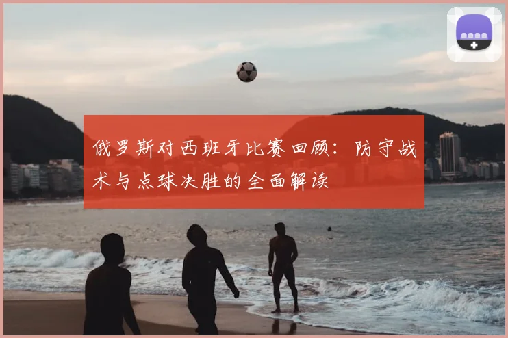 俄罗斯对西班牙比赛回顾:防守战术与点球决胜的全面解读