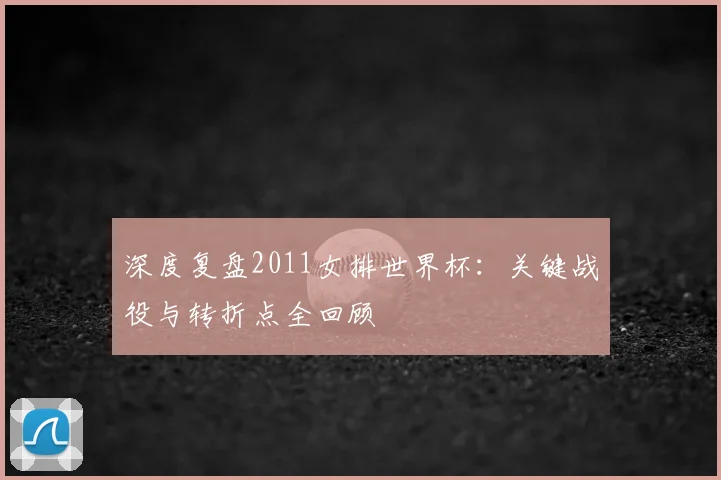 深度复盘2011女排世界杯：关键战役与转折点全回顾