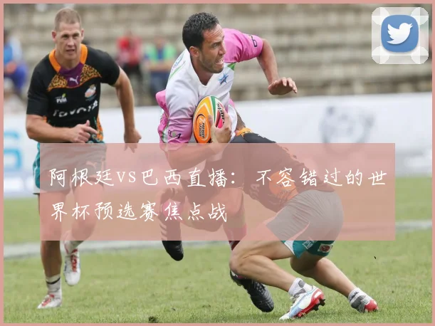 阿根廷vs巴西直播：不容错过的世界杯预选赛焦点战