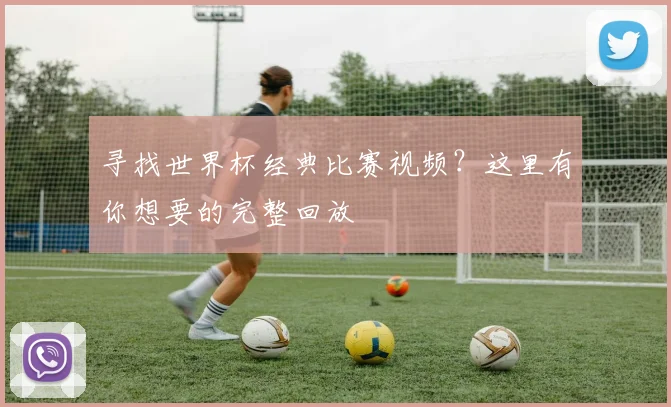 寻找世界杯经典比赛视频？这里有你想要的完整回放