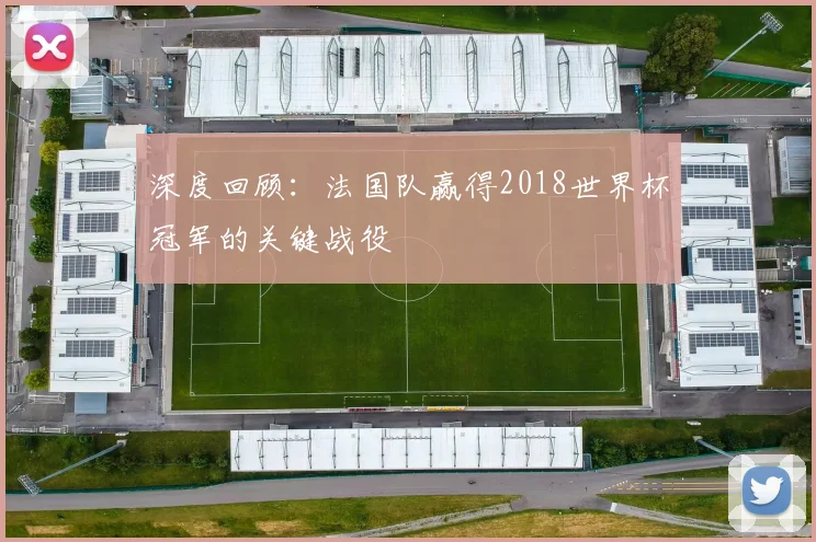 深度回顾：法国队赢得2018世界杯冠军的关键战役