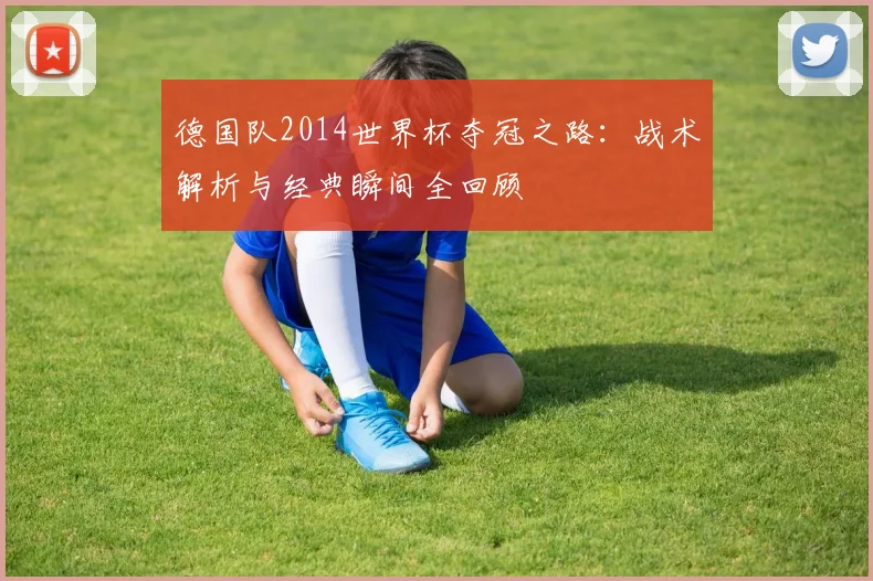 德国队2014世界杯夺冠之路:战术解析与经典瞬间全回顾