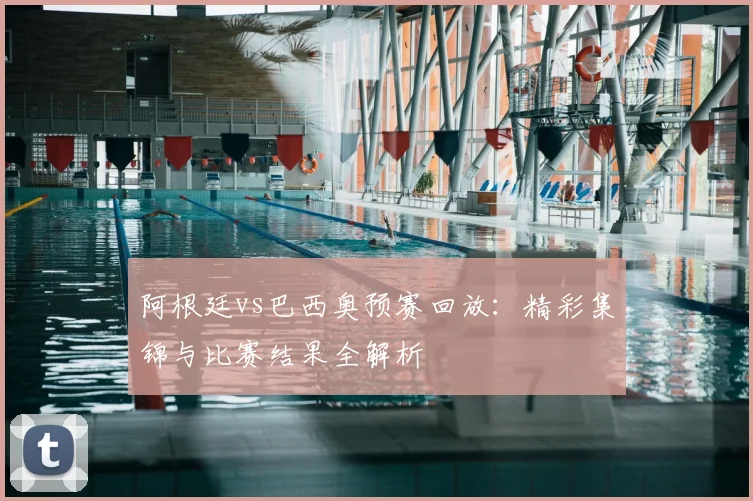 阿根廷vs巴西奥预赛回放：精彩集锦与比赛结果全解析