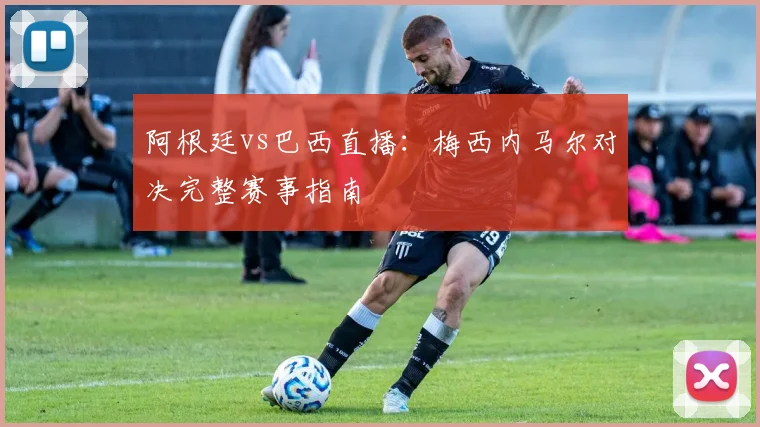 阿根廷vs巴西直播：梅西内马尔对决完整赛事指南