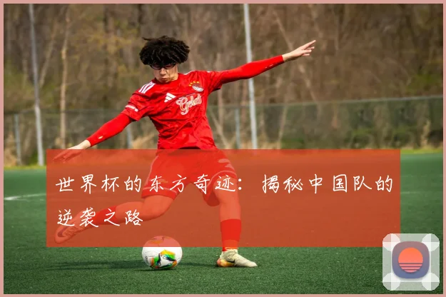 世界杯的东方奇迹：揭秘中国队的逆袭之路