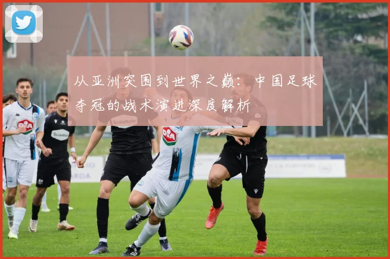从亚洲突围到世界之巅：中国足球夺冠的战术演进深度解析